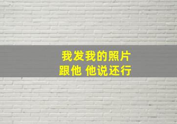 我发我的照片跟他 他说还行